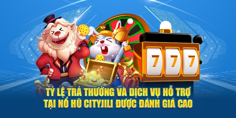 Tỷ lệ trả thưởng và dịch vụ hỗ trợ tại Nổ hũ Cityjili được đánh giá cao
